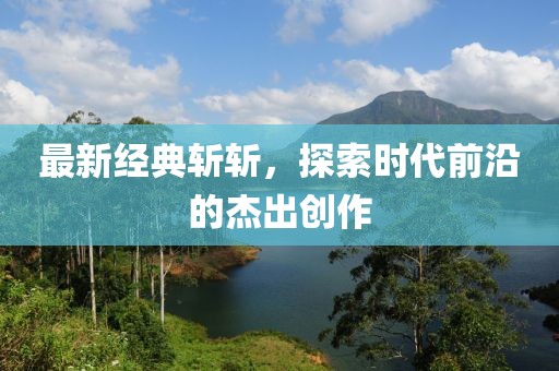最新经典斩斩，探索时代前沿的杰出创作
