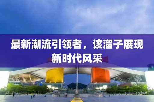 最新潮流引领者，该溜子展现新时代风采