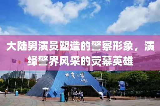 大陆男演员塑造的警察形象，演绎警界风采的荧幕英雄