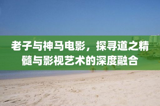 老子与神马电影，探寻道之精髓与影视艺术的深度融合