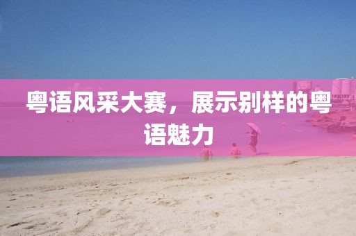 粤语风采大赛，展示别样的粤语魅力