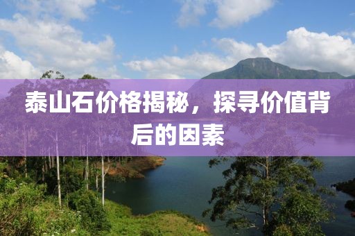 泰山石价格揭秘，探寻价值背后的因素