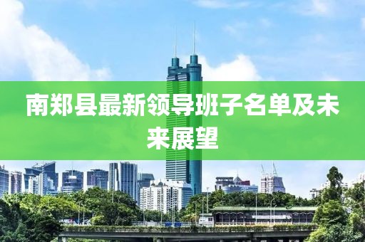南郑县最新领导班子名单及未来展望