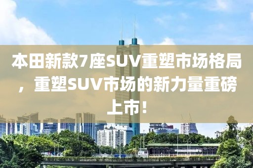 本田新款7座SUV重塑市场格局，重塑SUV市场的新力量重磅上市！