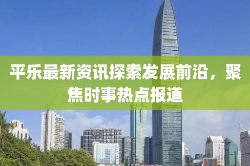 平乐最新资讯探索发展前沿，聚焦时事热点报道