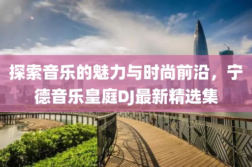 探索音乐的魅力与时尚前沿，宁德音乐皇庭DJ最新精选集