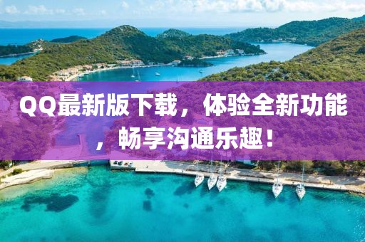 QQ最新版下载，体验全新功能，畅享沟通乐趣！