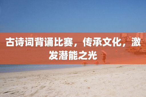 古诗词背诵比赛，传承文化，激发潜能之光
