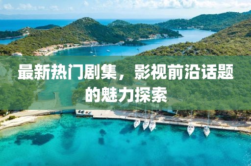 最新热门剧集，影视前沿话题的魅力探索