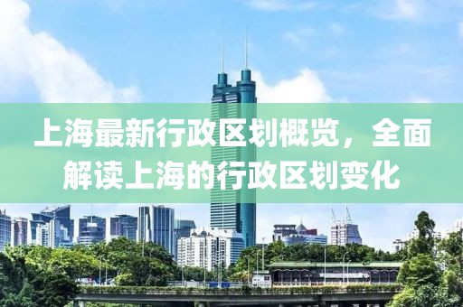 上海最新行政区划概览，全面解读上海的行政区划变化
