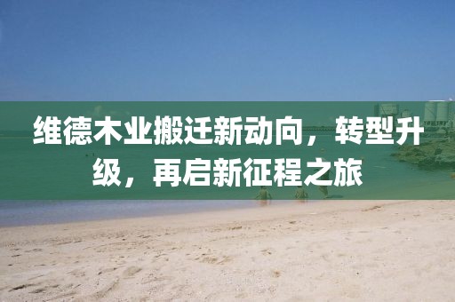 维德木业搬迁新动向，转型升级，再启新征程之旅