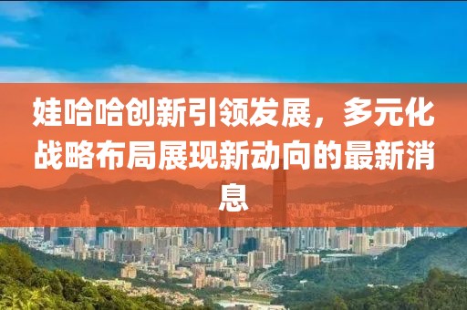 娃哈哈创新引领发展，多元化战略布局展现新动向的最新消息