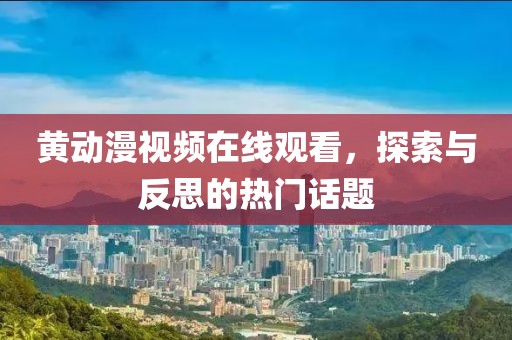 黄动漫视频在线观看，探索与反思的热门话题
