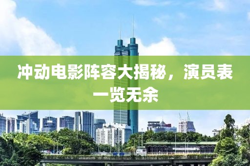冲动电影阵容大揭秘，演员表一览无余