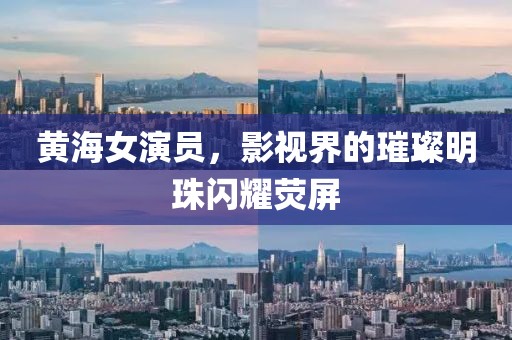 黄海女演员，影视界的璀璨明珠闪耀荧屏