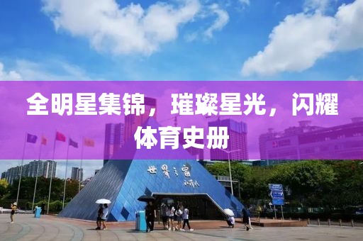 全明星集锦，璀璨星光，闪耀体育史册