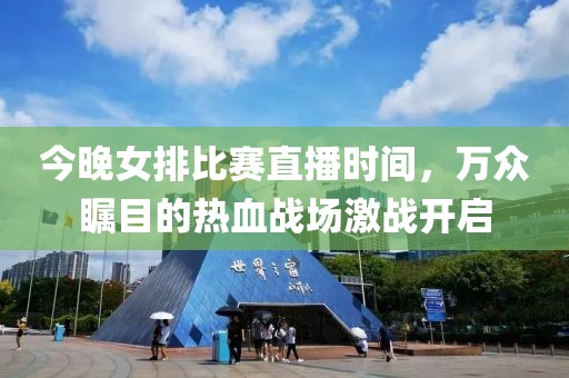今晚女排比赛直播时间，万众瞩目的热血战场激战开启