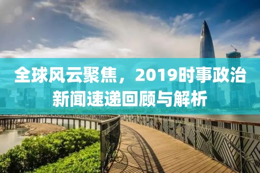 全球风云聚焦，2019时事政治新闻速递回顾与解析
