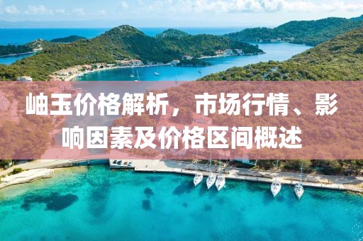 岫玉价格解析，市场行情、影响因素及价格区间概述
