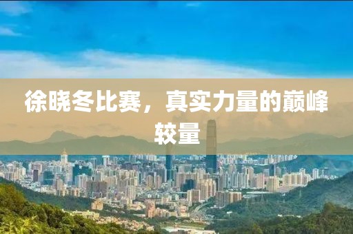 徐晓冬比赛，真实力量的巅峰较量