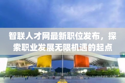 智联人才网最新职位发布，探索职业发展无限机遇的起点