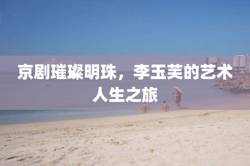 京剧璀璨明珠，李玉芙的艺术人生之旅