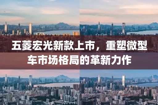 五菱宏光新款上市，重塑微型车市场格局的革新力作