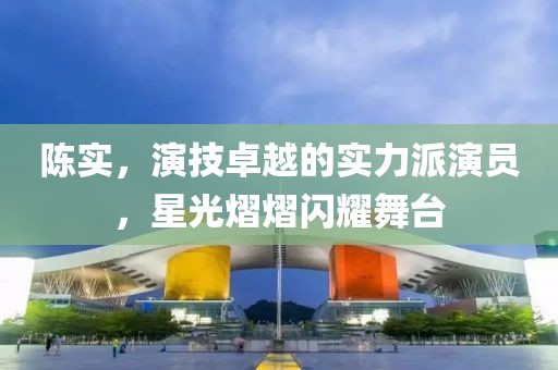陈实，演技卓越的实力派演员，星光熠熠闪耀舞台