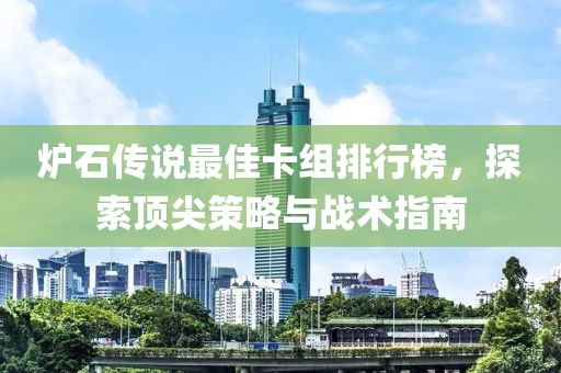 炉石传说最佳卡组排行榜，探索顶尖策略与战术指南