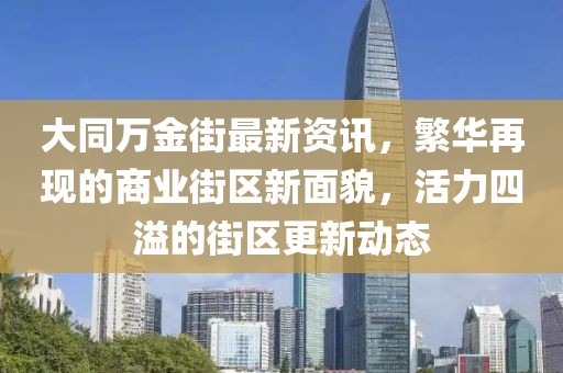 大同万金街最新资讯，繁华再现的商业街区新面貌，活力四溢的街区更新动态