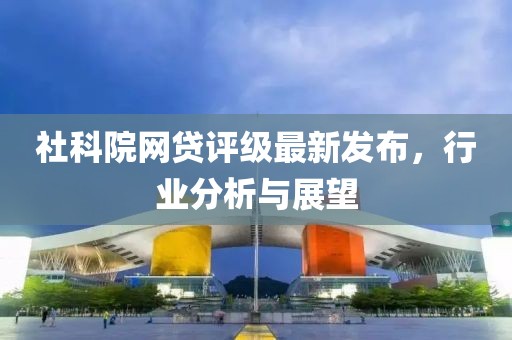 社科院网贷评级最新发布，行业分析与展望