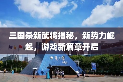 三国杀新武将揭秘，新势力崛起，游戏新篇章开启