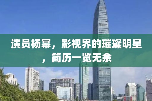 演员杨幂，影视界的璀璨明星，简历一览无余