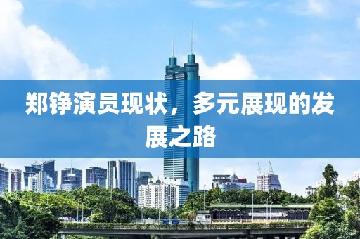 郑铮演员现状，多元展现的发展之路