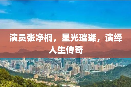 演员张净桐，星光璀璨，演绎人生传奇