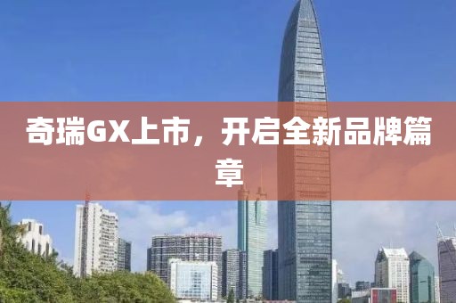 奇瑞GX上市，开启全新品牌篇章