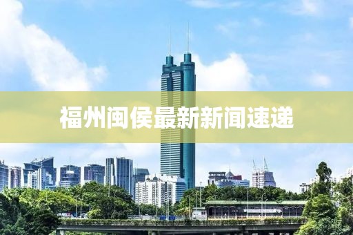 福州闽侯最新新闻速递