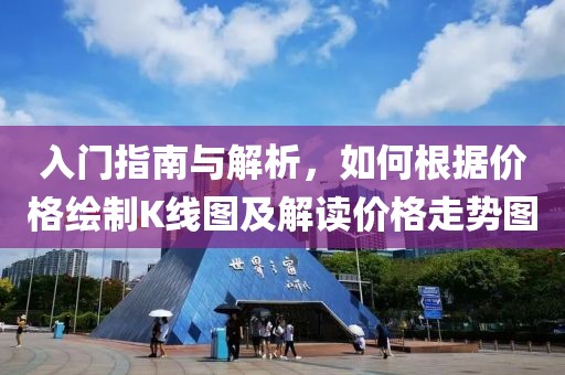 入门指南与解析，如何根据价格绘制K线图及解读价格走势图