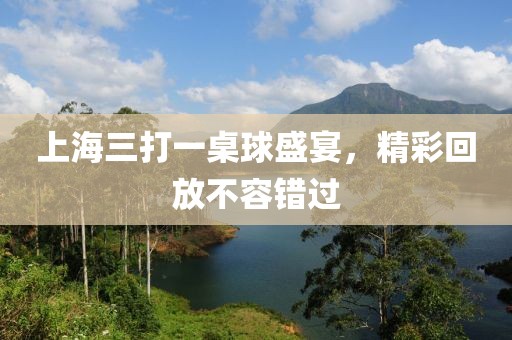 上海三打一桌球盛宴，精彩回放不容错过