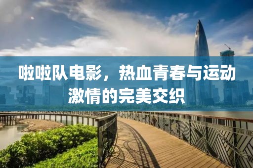 啦啦队电影，热血青春与运动激情的完美交织