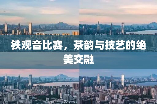 铁观音比赛，茶韵与技艺的绝美交融