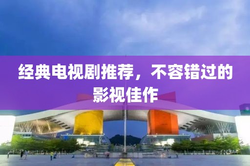 经典电视剧推荐，不容错过的影视佳作