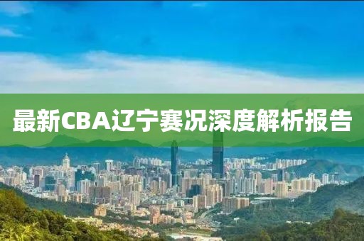 最新CBA辽宁赛况深度解析报告