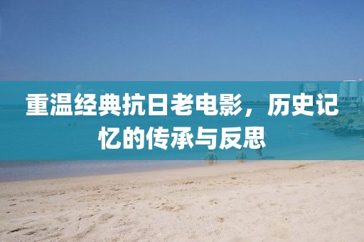重温经典抗日老电影，历史记忆的传承与反思