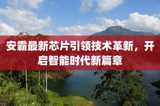 安霸最新芯片引领技术革新，开启智能时代新篇章