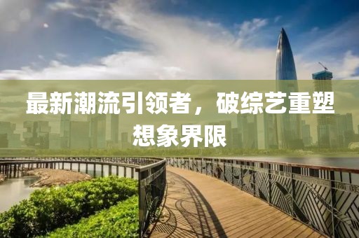 最新潮流引领者，破综艺重塑想象界限