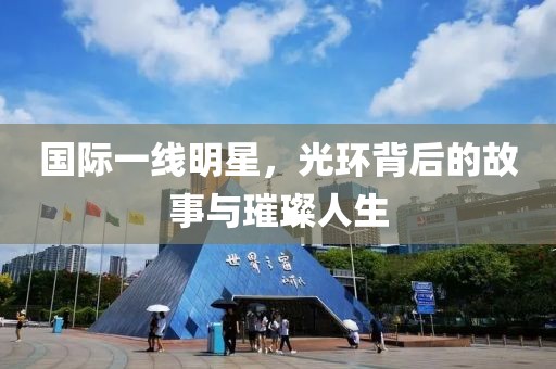 国际一线明星，光环背后的故事与璀璨人生