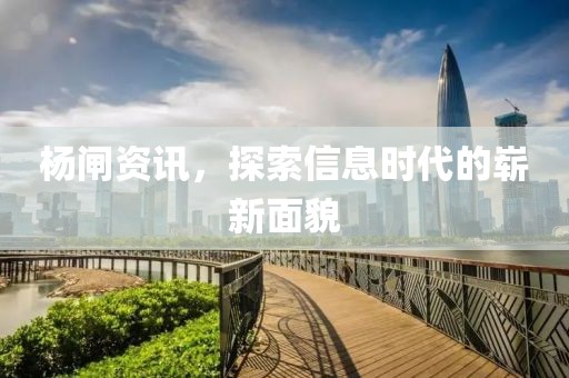 杨闸资讯，探索信息时代的崭新面貌