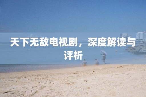 天下无敌电视剧，深度解读与评析