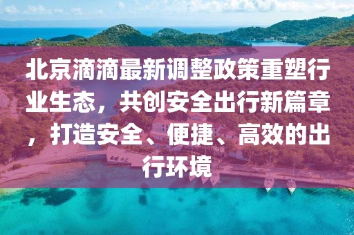北京滴滴最新调整政策重塑行业生态，共创安全出行新篇章，打造安全、便捷、高效的出行环境